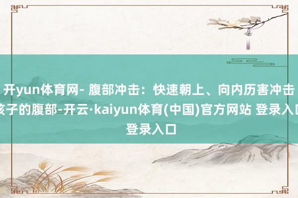 开yun体育网- 腹部冲击：快速朝上、向内历害冲击孩子的腹部-开云·kaiyun体育(中国)官方网站 登录入口