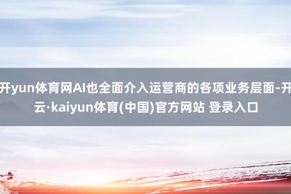 开yun体育网AI也全面介入运营商的各项业务层面-开云·kaiyun体育(中国)官方网站 登录入口