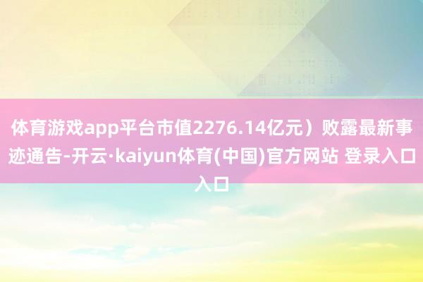 体育游戏app平台市值2276.14亿元）败露最新事迹通告-开云·kaiyun体育(中国)官方网站 登录入口