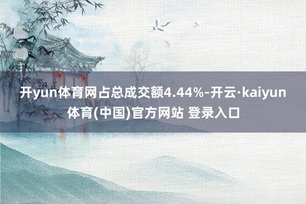 开yun体育网占总成交额4.44%-开云·kaiyun体育(中国)官方网站 登录入口