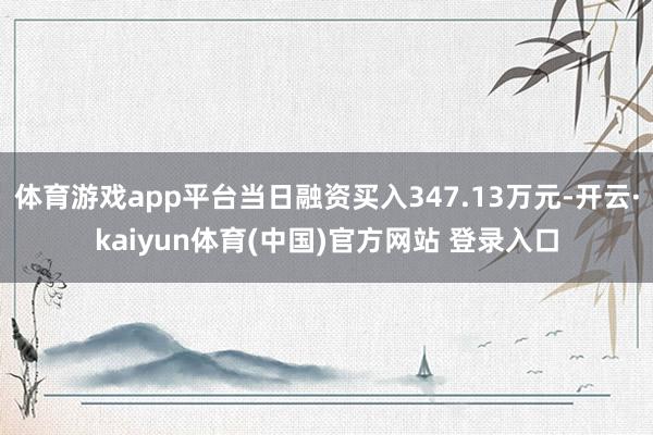 体育游戏app平台当日融资买入347.13万元-开云·kaiyun体育(中国)官方网站 登录入口