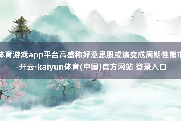体育游戏app平台高盛称好意思股或演变成周期性熊市-开云·kaiyun体育(中国)官方网站 登录入口