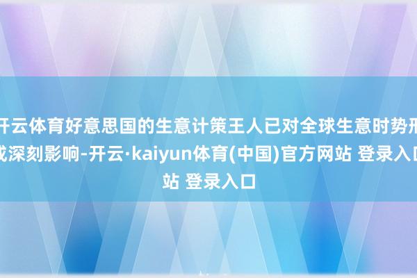 开云体育好意思国的生意计策王人已对全球生意时势形成深刻影响-开云·kaiyun体育(中国)官方网站 登录入口