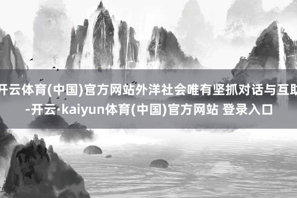 开云体育(中国)官方网站外洋社会唯有坚抓对话与互助-开云·kaiyun体育(中国)官方网站 登录入口