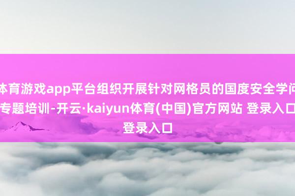 体育游戏app平台组织开展针对网格员的国度安全学问专题培训-开云·kaiyun体育(中国)官方网站 登录入口