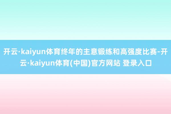 开云·kaiyun体育终年的主意锻练和高强度比赛-开云·kaiyun体育(中国)官方网站 登录入口