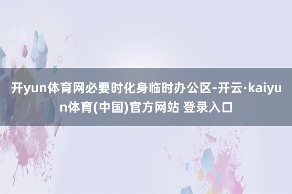 开yun体育网必要时化身临时办公区-开云·kaiyun体育(中国)官方网站 登录入口