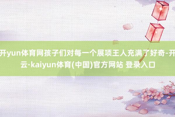开yun体育网孩子们对每一个展项王人充满了好奇-开云·kaiyun体育(中国)官方网站 登录入口
