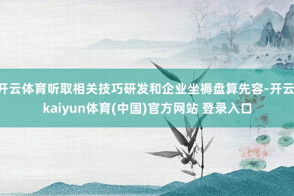 开云体育听取相关技巧研发和企业坐褥盘算先容-开云·kaiyun体育(中国)官方网站 登录入口