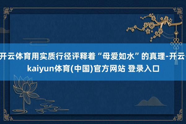 开云体育用实质行径评释着“母爱如水”的真理-开云·kaiyun体育(中国)官方网站 登录入口