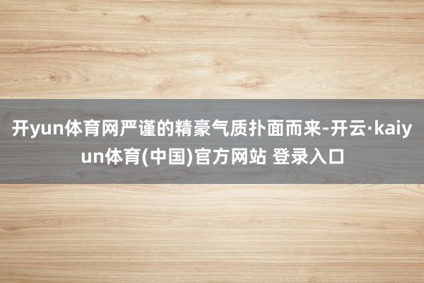开yun体育网严谨的精豪气质扑面而来-开云·kaiyun体育(中国)官方网站 登录入口