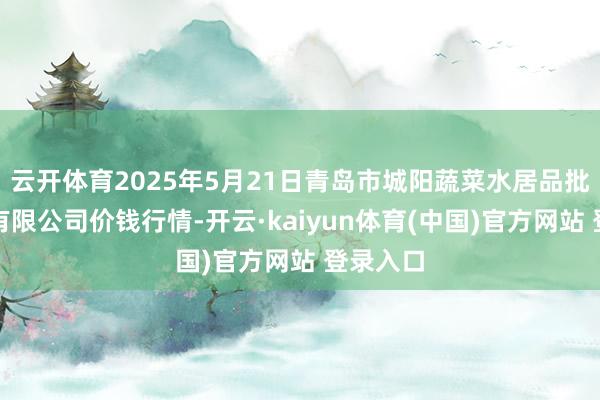 云开体育2025年5月21日青岛市城阳蔬菜水居品批发商场有限公司价钱行情-开云·kaiyun体育(中国)官方网站 登录入口