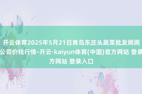 开云体育2025年5月21日青岛东庄头蔬菜批发阛阓有限公司价钱行情-开云·kaiyun体育(中国)官方网站 登录入口