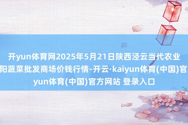 开yun体育网2025年5月21日陕西泾云当代农业股份有限公司云阳蔬菜批发商场价钱行情-开云·kaiyun体育(中国)官方网站 登录入口