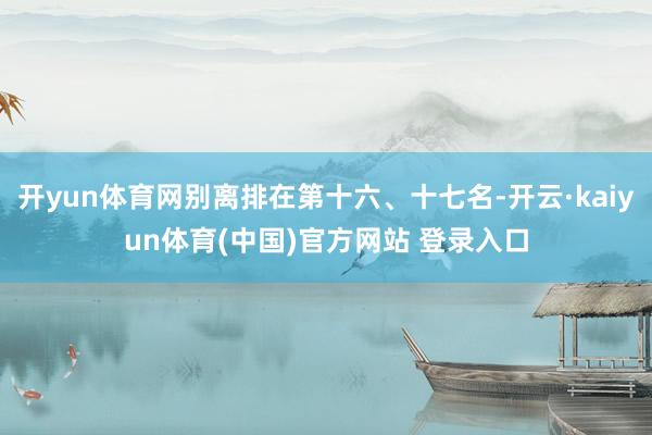 开yun体育网别离排在第十六、十七名-开云·kaiyun体育(中国)官方网站 登录入口