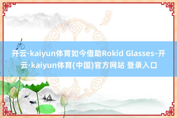 开云·kaiyun体育如今借助Rokid Glasses-开云·kaiyun体育(中国)官方网站 登录入口