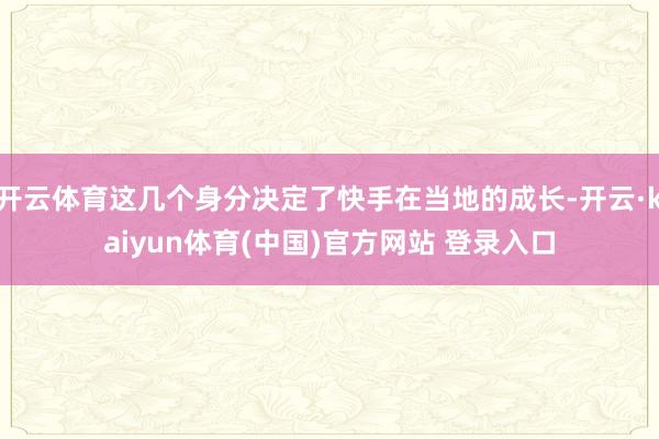开云体育这几个身分决定了快手在当地的成长-开云·kaiyun体育(中国)官方网站 登录入口