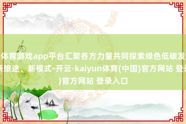 体育游戏app平台汇聚各方力量共同探索绿色低碳发展的新旅途、新模式-开云·kaiyun体育(中国)官方网站 登录入口