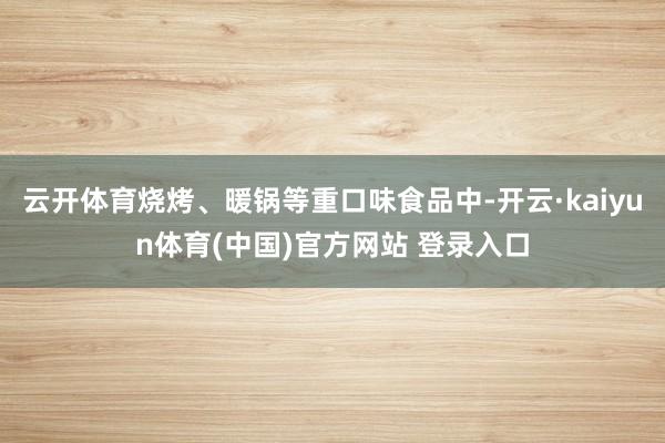 云开体育烧烤、暖锅等重口味食品中-开云·kaiyun体育(中国)官方网站 登录入口