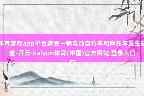 体育游戏app平台遭受一辆电动自行车和摩托车发生碰撞-开云·kaiyun体育(中国)官方网站 登录入口
