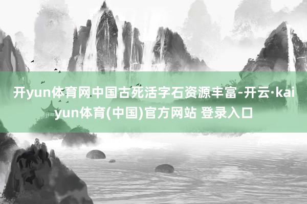 开yun体育网　　中国古死活字石资源丰富-开云·kaiyun体育(中国)官方网站 登录入口