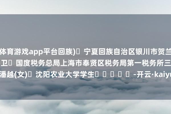 体育游戏app平台回族) 宁夏回族自治区银川市贺兰县南梁台子铁东村村民　　彭卫 国度税务总局上海市奉贤区税务局第一税务所三级垄断　　潘越(女) 沈阳农业大学学生　　					-开云·kaiyun体育(中国)官方网站 登录入口