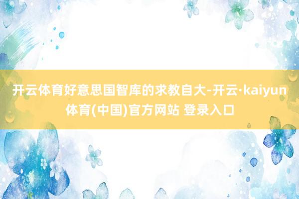 开云体育好意思国智库的求教自大-开云·kaiyun体育(中国)官方网站 登录入口
