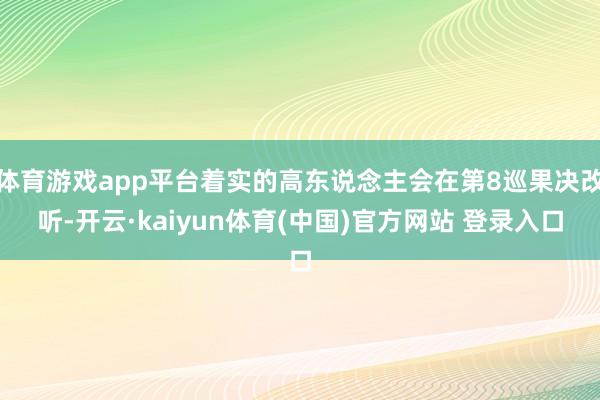 体育游戏app平台着实的高东说念主会在第8巡果决改听-开云·kaiyun体育(中国)官方网站 登录入口