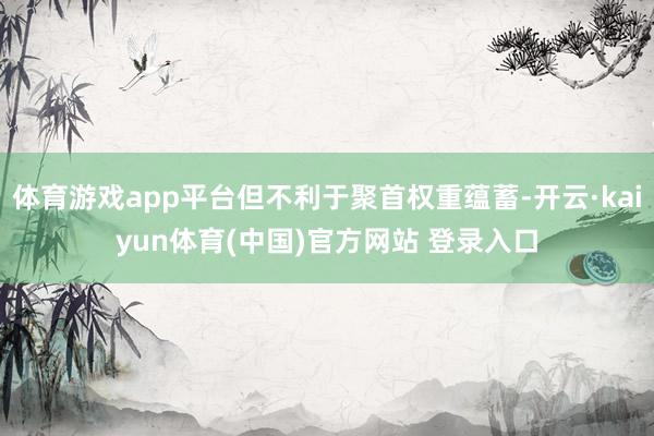 体育游戏app平台但不利于聚首权重蕴蓄-开云·kaiyun体育(中国)官方网站 登录入口