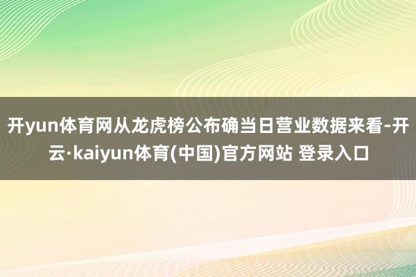 开yun体育网　　从龙虎榜公布确当日营业数据来看-开云·kaiyun体育(中国)官方网站 登录入口