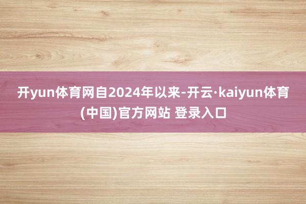 开yun体育网　　自2024年以来-开云·kaiyun体育(中国)官方网站 登录入口