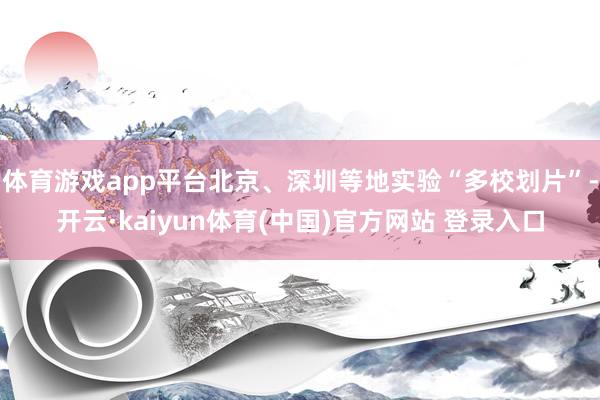 体育游戏app平台北京、深圳等地实验“多校划片”-开云·kaiyun体育(中国)官方网站 登录入口