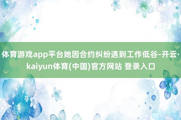 体育游戏app平台她因合约纠纷遇到工作低谷-开云·kaiyun体育(中国)官方网站 登录入口