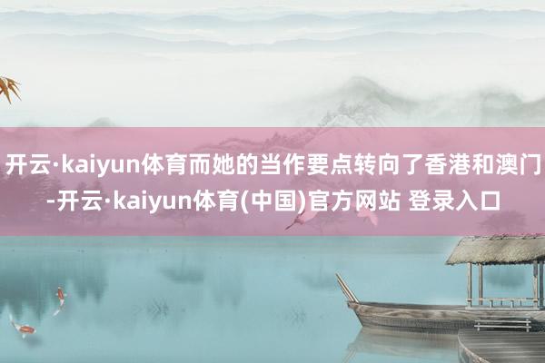 开云·kaiyun体育而她的当作要点转向了香港和澳门-开云·kaiyun体育(中国)官方网站 登录入口