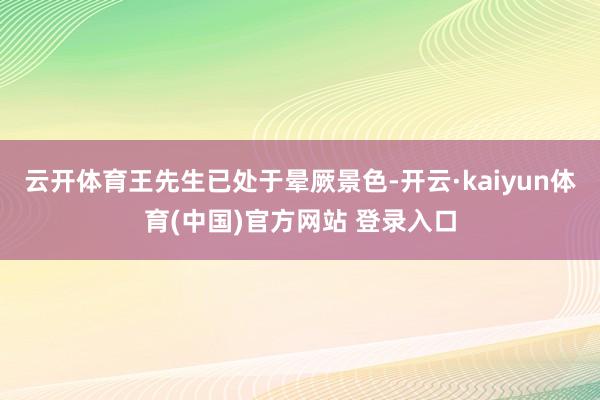 云开体育王先生已处于晕厥景色-开云·kaiyun体育(中国)官方网站 登录入口