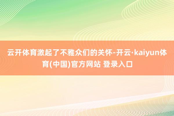 云开体育激起了不雅众们的关怀-开云·kaiyun体育(中国)官方网站 登录入口