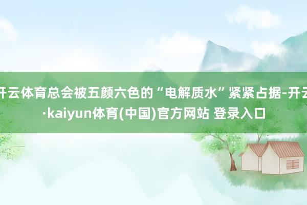 开云体育总会被五颜六色的“电解质水”紧紧占据-开云·kaiyun体育(中国)官方网站 登录入口