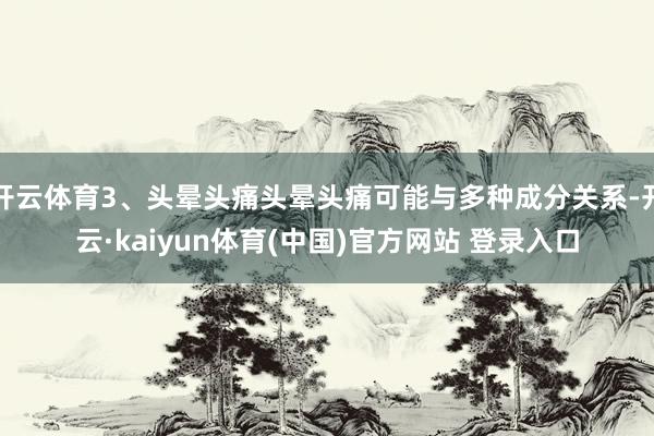 开云体育3、头晕头痛头晕头痛可能与多种成分关系-开云·kaiyun体育(中国)官方网站 登录入口