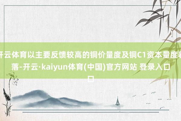 开云体育以主要反馈较高的铜价量度及铜C1资本量度着落-开云·kaiyun体育(中国)官方网站 登录入口