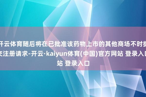 开云体育随后将在已批准该药物上市的其他商场不时提交注册请求-开云·kaiyun体育(中国)官方网站 登录入口