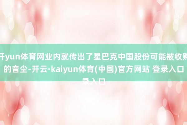 开yun体育网业内就传出了星巴克中国股份可能被收购的音尘-开云·kaiyun体育(中国)官方网站 登录入口