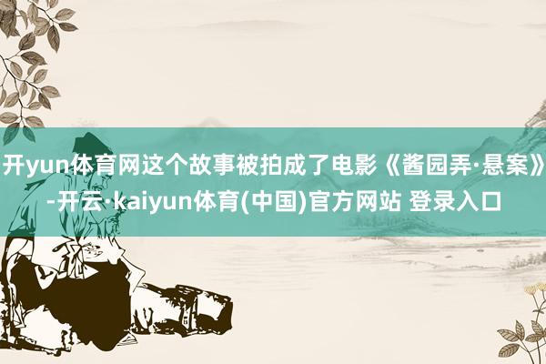 开yun体育网这个故事被拍成了电影《酱园弄·悬案》-开云·kaiyun体育(中国)官方网站 登录入口