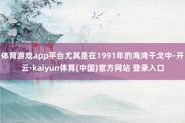 体育游戏app平台尤其是在1991年的海湾干戈中-开云·kaiyun体育(中国)官方网站 登录入口