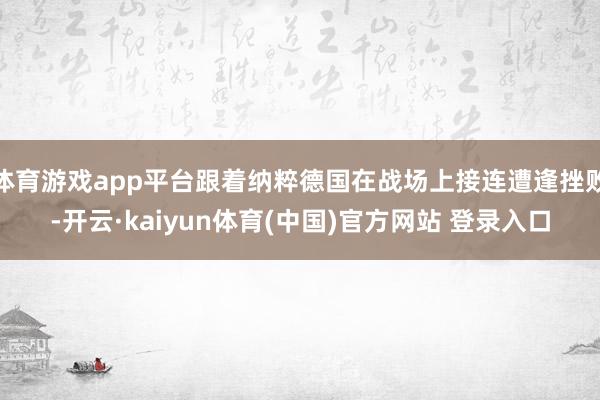 体育游戏app平台跟着纳粹德国在战场上接连遭逢挫败-开云·kaiyun体育(中国)官方网站 登录入口