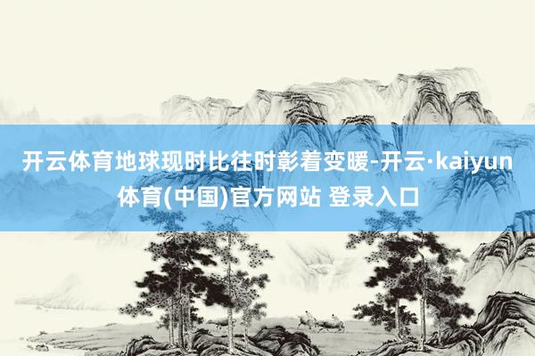 开云体育地球现时比往时彰着变暖-开云·kaiyun体育(中国)官方网站 登录入口