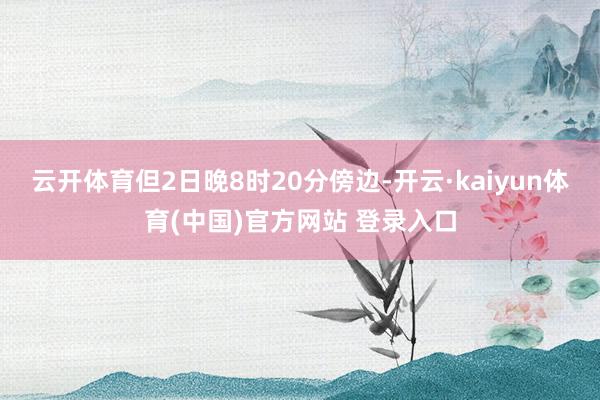 云开体育但2日晚8时20分傍边-开云·kaiyun体育(中国)官方网站 登录入口