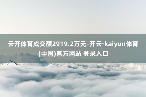 云开体育成交额2919.2万元-开云·kaiyun体育(中国)官方网站 登录入口
