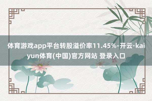 体育游戏app平台转股溢价率11.45%-开云·kaiyun体育(中国)官方网站 登录入口