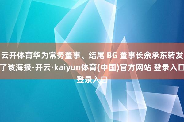 云开体育华为常务董事、结尾 BG 董事长余承东转发了该海报-开云·kaiyun体育(中国)官方网站 登录入口