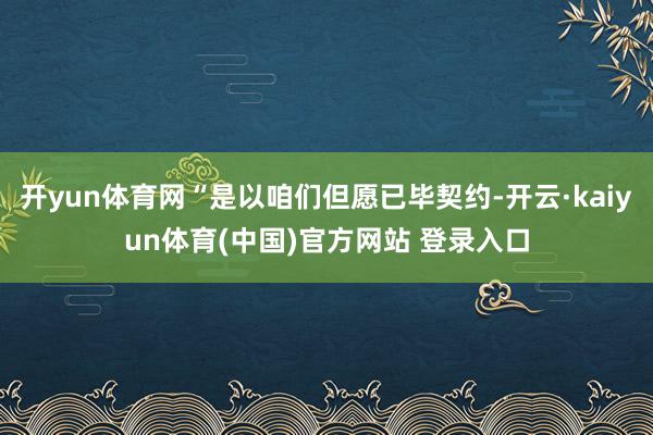 开yun体育网“是以咱们但愿已毕契约-开云·kaiyun体育(中国)官方网站 登录入口
